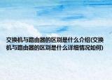 交換機(jī)與路由器的區(qū)別是什么介紹(交換機(jī)與路由器的區(qū)別是什么詳細(xì)情況如何)