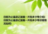 目前為止最游記漫畫(huà)一共有多少卷介紹(目前為止最游記漫畫(huà)一共有多少卷詳細(xì)情況如何)