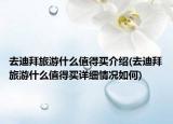 去迪拜旅游什么值得買介紹(去迪拜旅游什么值得買詳細情況如何)