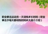 職業(yè)拳擊運(yùn)動員一天訓(xùn)練多長時間（職業(yè)拳擊手每天都訓(xùn)練時間多久簡介介紹）