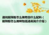 請(qǐng)問酸辣粉怎么做有些什么配料（酸辣粉怎么做啊包括湯底簡(jiǎn)介介紹）