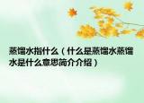 蒸餾水指什么（什么是蒸餾水蒸餾水是什么意思簡(jiǎn)介介紹）