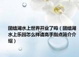 團(tuán)結(jié)湖水上世界開(kāi)業(yè)了嗎（團(tuán)結(jié)湖水上樂(lè)園怎么樣請(qǐng)高手指點(diǎn)簡(jiǎn)介介紹）