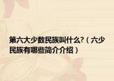 第六大少數(shù)民族叫什么?（六少民族有哪些簡(jiǎn)介介紹）