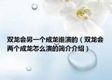 雙龍會(huì)另一個(gè)成龍誰(shuí)演的（雙龍會(huì)兩個(gè)成龍?jiān)趺囱莸暮?jiǎn)介介紹）
