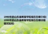 1990年的山東省教育學(xué)院現(xiàn)在在哪介紹(1990年的山東省教育學(xué)院現(xiàn)在在哪詳細(xì)情況如何)