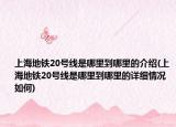 上海地鐵20號線是哪里到哪里的介紹(上海地鐵20號線是哪里到哪里的詳細情況如何)