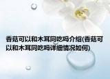 香菇可以和木耳同吃嗎介紹(香菇可以和木耳同吃嗎詳細(xì)情況如何)