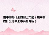 瑞幸咖啡什么時間上市的（瑞幸咖啡什么時候上市簡介介紹）