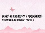 黃鉆升到七級(jí)要多久（QQ黃鉆要升到7級(jí)要多長(zhǎng)時(shí)間簡(jiǎn)介介紹）