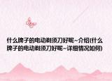 什么牌子的電動剃須刀好呢~介紹(什么牌子的電動剃須刀好呢~詳細(xì)情況如何)