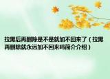 拉黑后再刪除是不是就加不回來(lái)了（拉黑再刪除就永遠(yuǎn)加不回來(lái)嗎簡(jiǎn)介介紹）