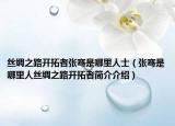 絲綢之路開(kāi)拓者張騫是哪里人士（張騫是哪里人絲綢之路開(kāi)拓者簡(jiǎn)介介紹）