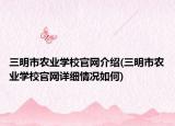 三明市農(nóng)業(yè)學(xué)校官網(wǎng)介紹(三明市農(nóng)業(yè)學(xué)校官網(wǎng)詳細(xì)情況如何)