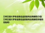 蘭州交通大學專業(yè)排名最好的專業(yè)有哪些介紹(蘭州交通大學專業(yè)排名最好的專業(yè)有哪些詳細情況如何)