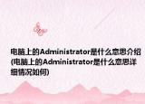 電腦上的Administrator是什么意思介紹(電腦上的Administrator是什么意思詳細(xì)情況如何)