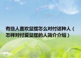 有些人喜歡顯擺怎么對(duì)付這種人（怎樣對(duì)付愛顯擺的人簡(jiǎn)介介紹）