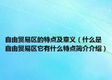 自由貿(mào)易區(qū)的特點(diǎn)及意義（什么是自由貿(mào)易區(qū)它有什么特點(diǎn)簡(jiǎn)介介紹）