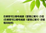在哪里可以看電視劇《愛情公寓5》介紹(在哪里可以看電視劇《愛情公寓5》詳細(xì)情況如何)