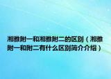 湘雅附一和湘雅附二的區(qū)別（湘雅附一和附二有什么區(qū)別簡(jiǎn)介介紹）