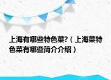 上海有哪些特色菜?（上海菜特色菜有哪些簡介介紹）