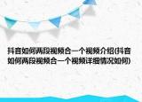 抖音如何兩段視頻合一個視頻介紹(抖音如何兩段視頻合一個視頻詳細情況如何)