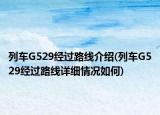 列車G529經(jīng)過(guò)路線介紹(列車G529經(jīng)過(guò)路線詳細(xì)情況如何)
