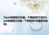 51job和前程無憂是一個網(wǎng)站嗎?介紹(51job和前程無憂是一個網(wǎng)站嗎?詳細情況如何)