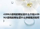 4399小游戲的網(wǎng)址是什么介紹(4399小游戲的網(wǎng)址是什么詳細情況如何)