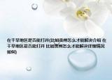 在干旱地區(qū)是否能打井(比如貴州怎么才能解決介紹 在干旱地區(qū)是否能打井 比如貴州怎么才能解決詳細(xì)情況如何)