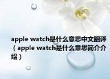 apple watch是什么意思中文翻譯（apple watch是什么意思簡介介紹）