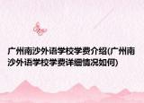 廣州南沙外語學(xué)校學(xué)費(fèi)介紹(廣州南沙外語學(xué)校學(xué)費(fèi)詳細(xì)情況如何)