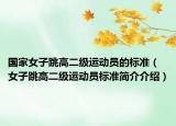 國(guó)家女子跳高二級(jí)運(yùn)動(dòng)員的標(biāo)準(zhǔn)（女子跳高二級(jí)運(yùn)動(dòng)員標(biāo)準(zhǔn)簡(jiǎn)介介紹）