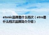 etonic品牌是什么檔次（etro是什么檔次品牌簡(jiǎn)介介紹）