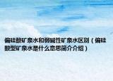 偏硅酸礦泉水和弱堿性礦泉水區(qū)別（偏硅酸型礦泉水是什么意思簡(jiǎn)介介紹）