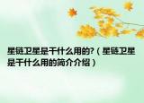 星鏈衛(wèi)星是干什么用的?（星鏈衛(wèi)星是干什么用的簡(jiǎn)介介紹）