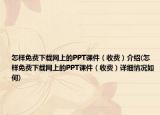 怎樣免費下載網(wǎng)上的PPT課件（收費）介紹(怎樣免費下載網(wǎng)上的PPT課件（收費）詳細(xì)情況如何)