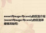 sweet與sugar與candy的區(qū)別介紹(sweet與sugar與candy的區(qū)別詳細(xì)情況如何)