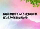 老是睡不著怎么辦?介紹(老是睡不著怎么辦?詳細情況如何)
