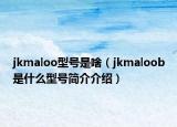 jkmaloo型號是啥（jkmaloob是什么型號簡介介紹）