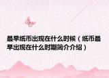 最早紙幣出現(xiàn)在什么時(shí)候（紙幣最早出現(xiàn)在什么時(shí)期簡(jiǎn)介介紹）