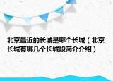 北京最近的長(zhǎng)城是哪個(gè)長(zhǎng)城（北京長(zhǎng)城有哪幾個(gè)長(zhǎng)城段簡(jiǎn)介介紹）