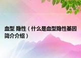 血型 隱性（什么是血型隱性基因簡介介紹）