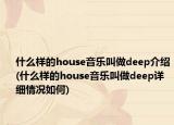什么樣的house音樂叫做deep介紹(什么樣的house音樂叫做deep詳細(xì)情況如何)