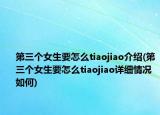 第三個女生要怎么tiaojiao介紹(第三個女生要怎么tiaojiao詳細情況如何)