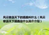 風(fēng)云雄霸天下的插曲叫什么（風(fēng)云雄霸天下插曲是什么簡介介紹）