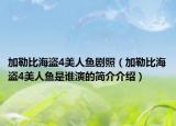 加勒比海盜4美人魚劇照（加勒比海盜4美人魚是誰演的簡介介紹）