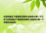 在游民星空下載游戲花錢(qián)嗎(請(qǐng)告訴小弟一下介紹 在游民星空下載游戲花錢(qián)嗎 請(qǐng)告訴小弟一下詳細(xì)情況如何)