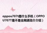 oppou707t是什么手機（OPPOU707T是不是全網(wǎng)通簡介介紹）