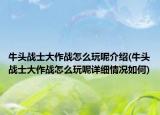 牛頭戰(zhàn)士大作戰(zhàn)怎么玩呢介紹(牛頭戰(zhàn)士大作戰(zhàn)怎么玩呢詳細(xì)情況如何)